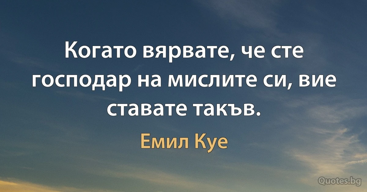 Когато вярвате, че сте господар на мислите си, вие ставате такъв. (Емил Куе)