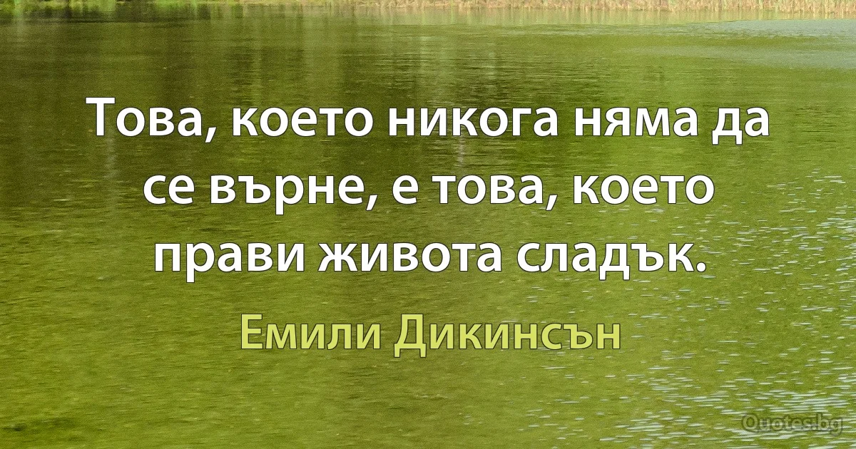 Това, което никога няма да се върне, е това, което прави живота сладък. (Емили Дикинсън)