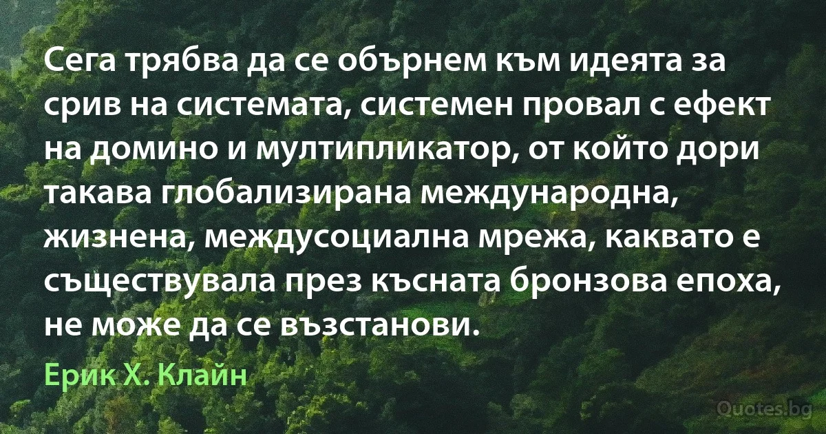 Сега трябва да се обърнем към идеята за срив на системата, системен провал с ефект на домино и мултипликатор, от който дори такава глобализирана международна, жизнена, междусоциална мрежа, каквато е съществувала през късната бронзова епоха, не може да се възстанови. (Ерик Х. Клайн)