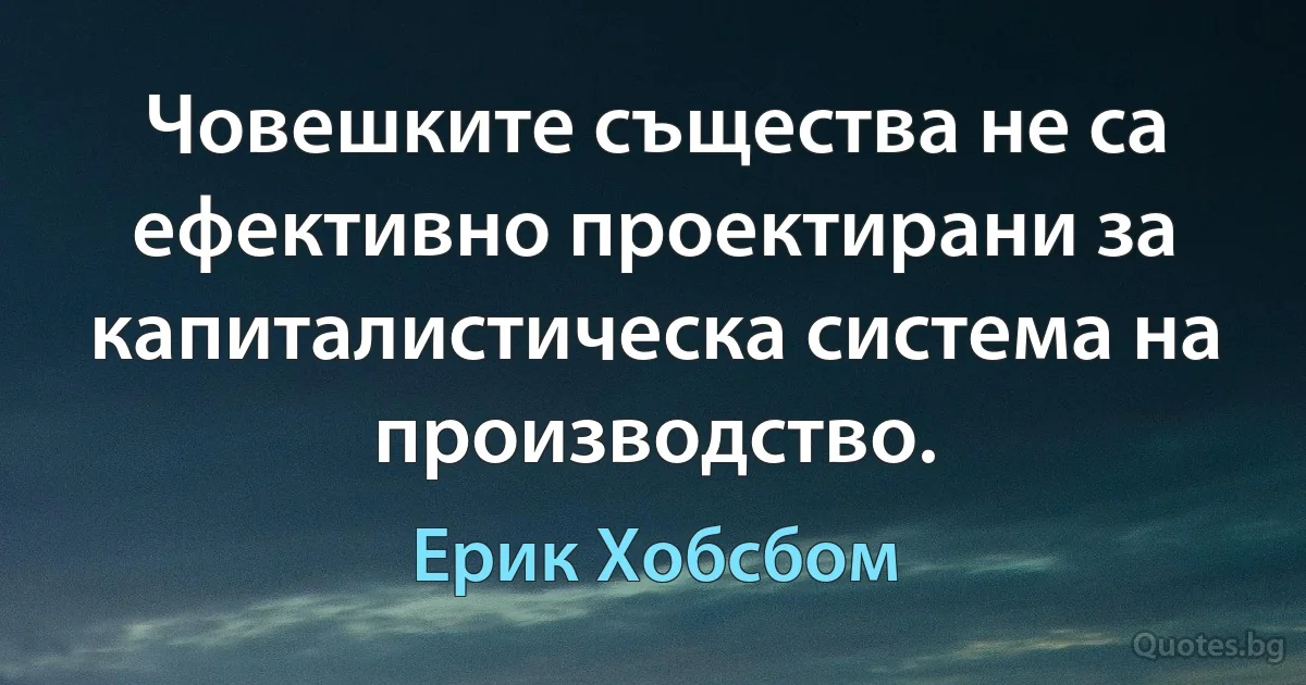 Човешките същества не са ефективно проектирани за капиталистическа система на производство. (Ерик Хобсбом)