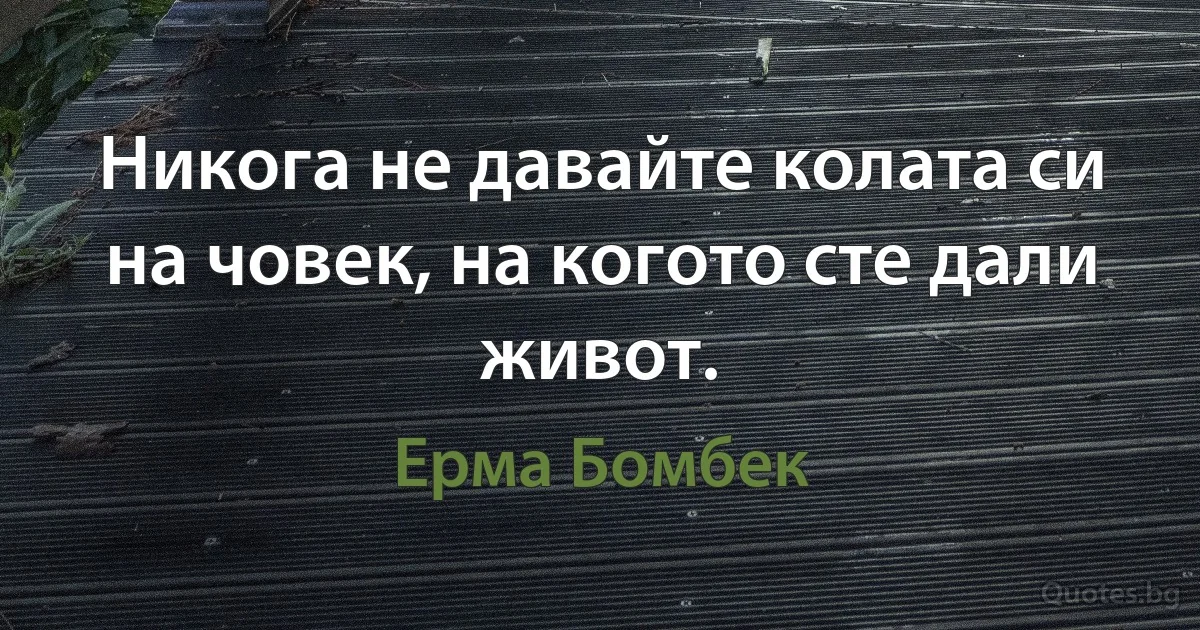 Никога не давайте колата си на човек, на когото сте дали живот. (Ерма Бомбек)