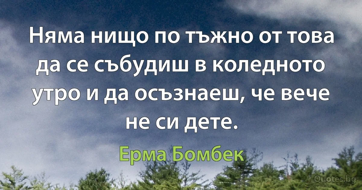 Няма нищо по тъжно от това да се събудиш в коледното утро и да осъзнаеш, че вече не си дете. (Ерма Бомбек)