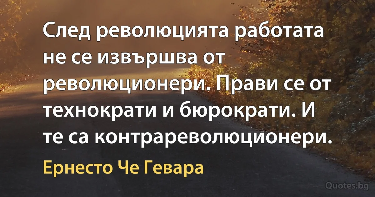 След революцията работата не се извършва от революционери. Прави се от технократи и бюрократи. И те са контрареволюционери. (Ернесто Че Гевара)