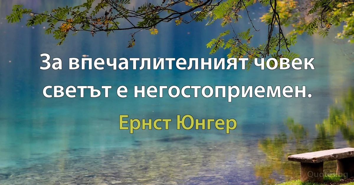 За впечатлителният човек светът е негостоприемен. (Ернст Юнгер)