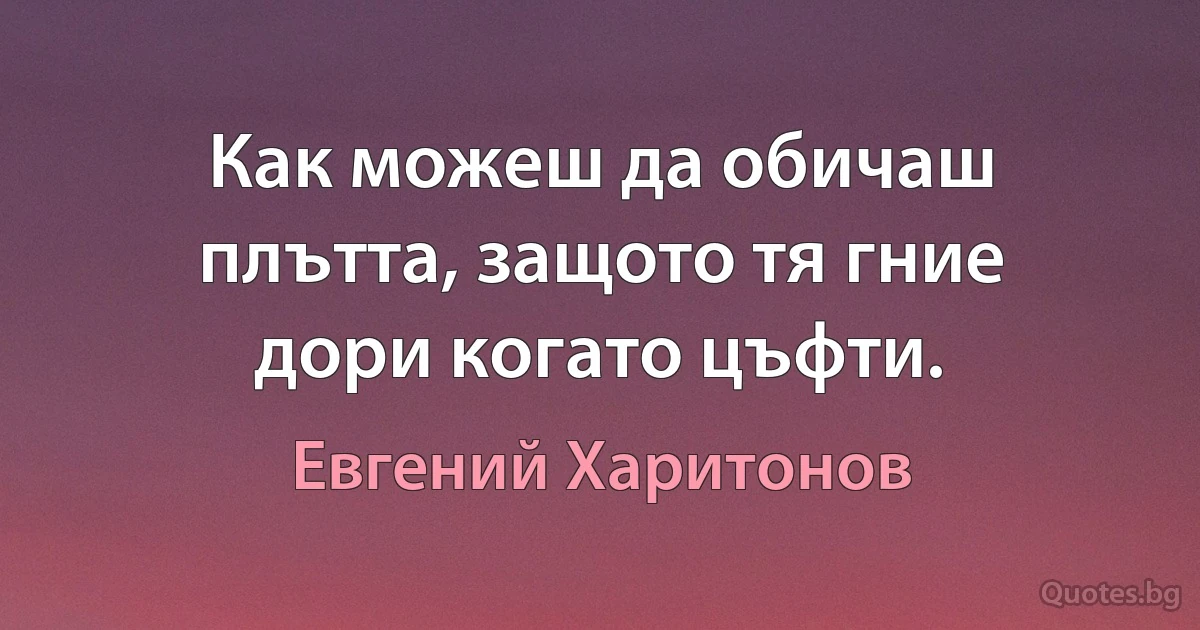 Как можеш да обичаш плътта, защото тя гние дори когато цъфти. (Евгений Харитонов)