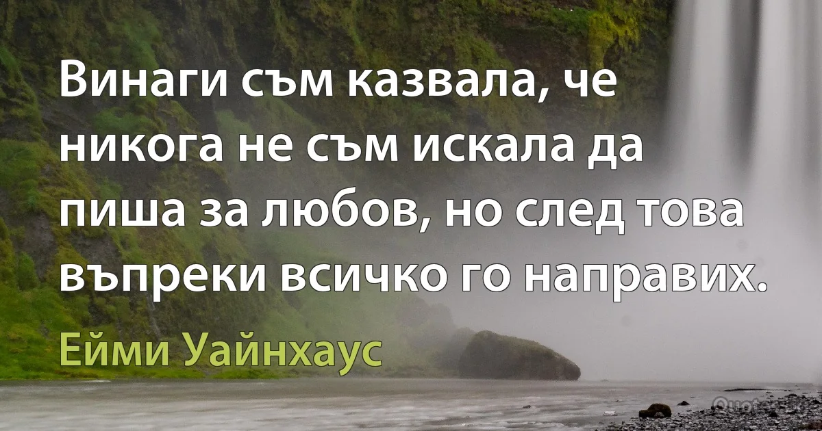 Винаги съм казвала, че никога не съм искала да пиша за любов, но след това въпреки всичко го направих. (Ейми Уайнхаус)