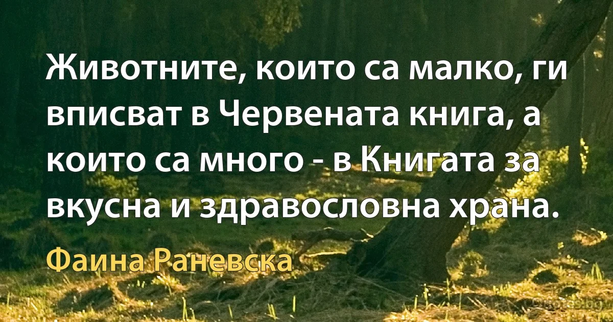 Животните, които са малко, ги вписват в Червената книга, а които са много - в Книгата за вкусна и здравословна храна. (Фаина Раневска)