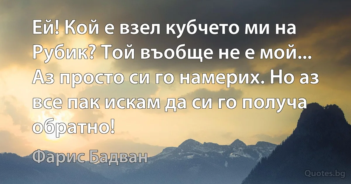 Ей! Кой е взел кубчето ми на Рубик? Той въобще не е мой... Аз просто си го намерих. Но аз все пак искам да си го получа обратно! (Фарис Бадван)