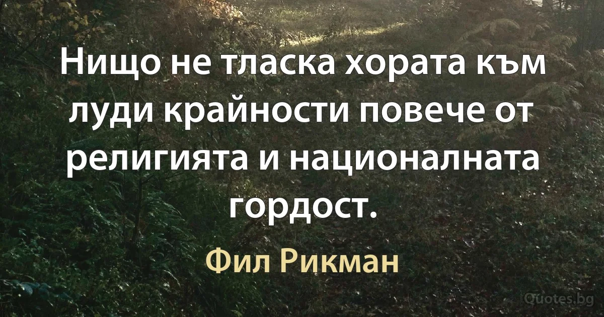 Нищо не тласка хората към луди крайности повече от религията и националната гордост. (Фил Рикман)