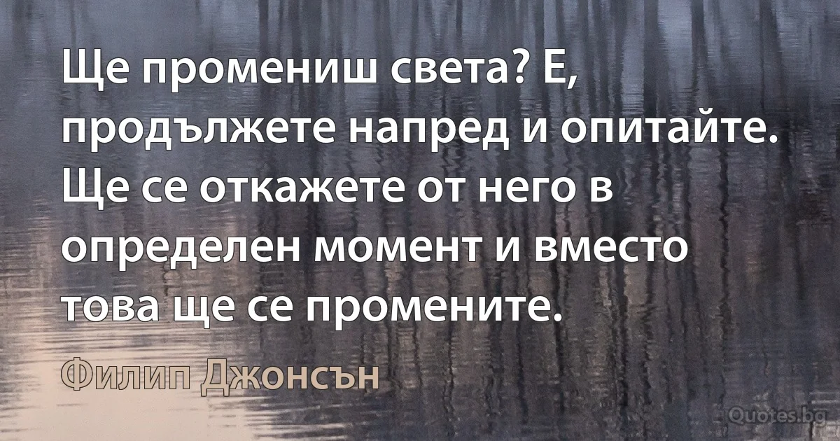 Ще промениш света? Е, продължете напред и опитайте. Ще се откажете от него в определен момент и вместо това ще се промените. (Филип Джонсън)