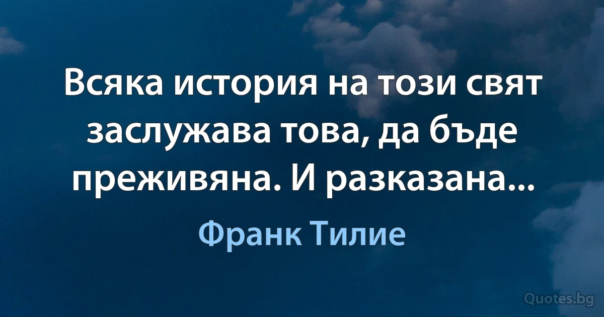 Всяка история на този свят заслужава това, да бъде преживяна. И разказана... (Франк Тилие)