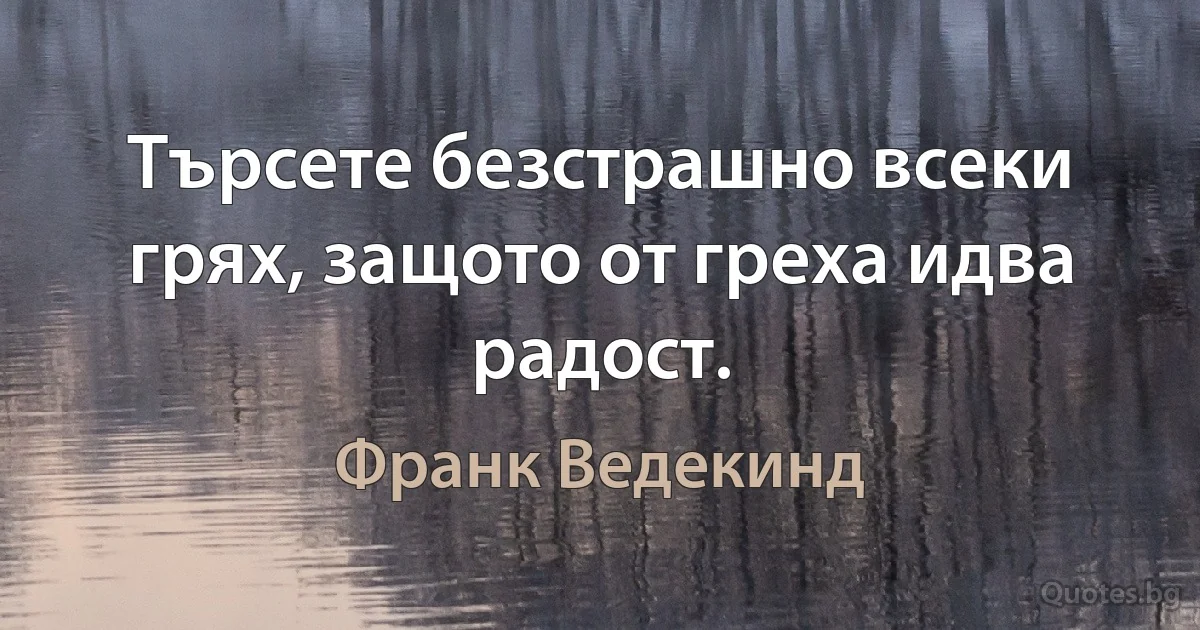 Търсете безстрашно всеки грях, защото от греха идва радост. (Франк Ведекинд)