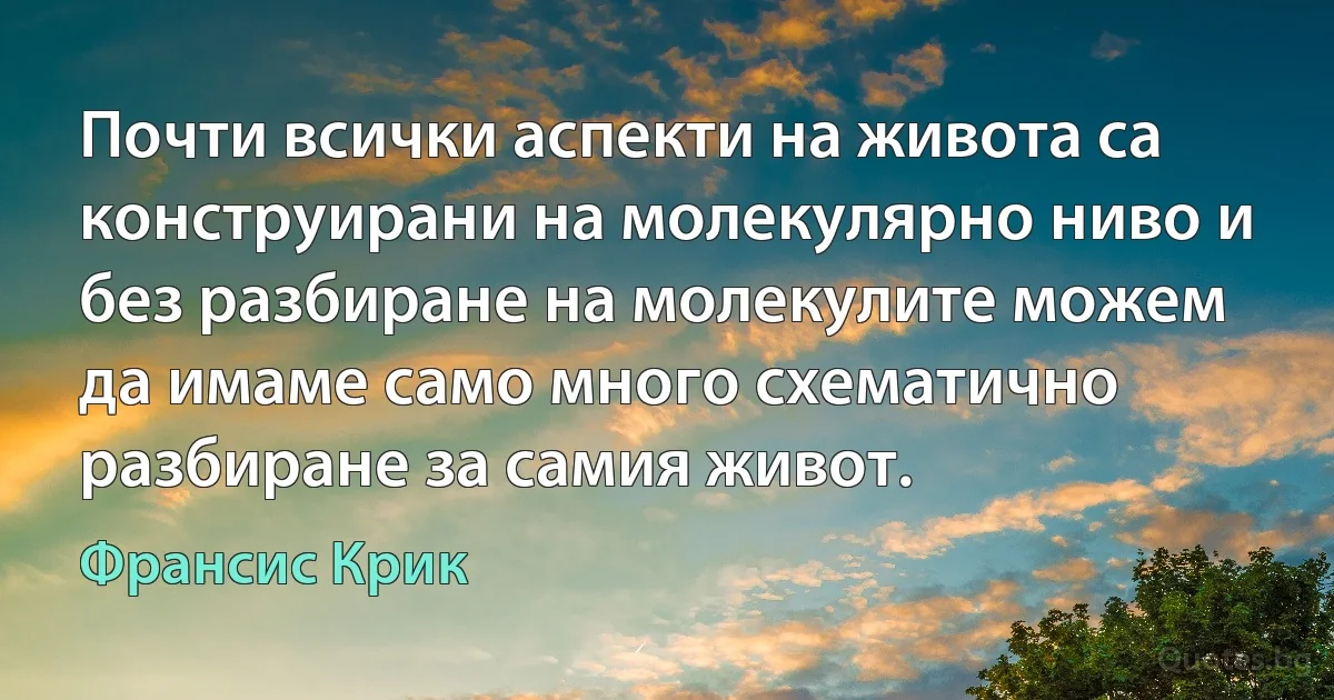 Почти всички аспекти на живота са конструирани на молекулярно ниво и без разбиране на молекулите можем да имаме само много схематично разбиране за самия живот. (Франсис Крик)