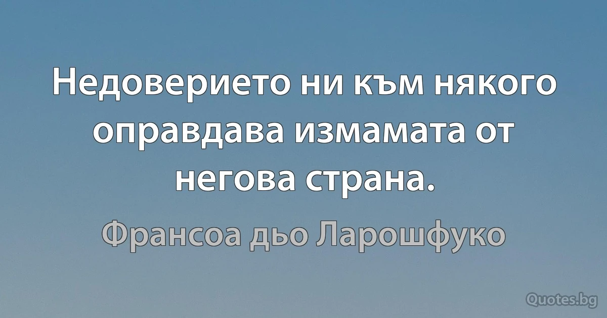 Недоверието ни към някого оправдава измамата от негова страна. (Франсоа дьо Ларошфуко)