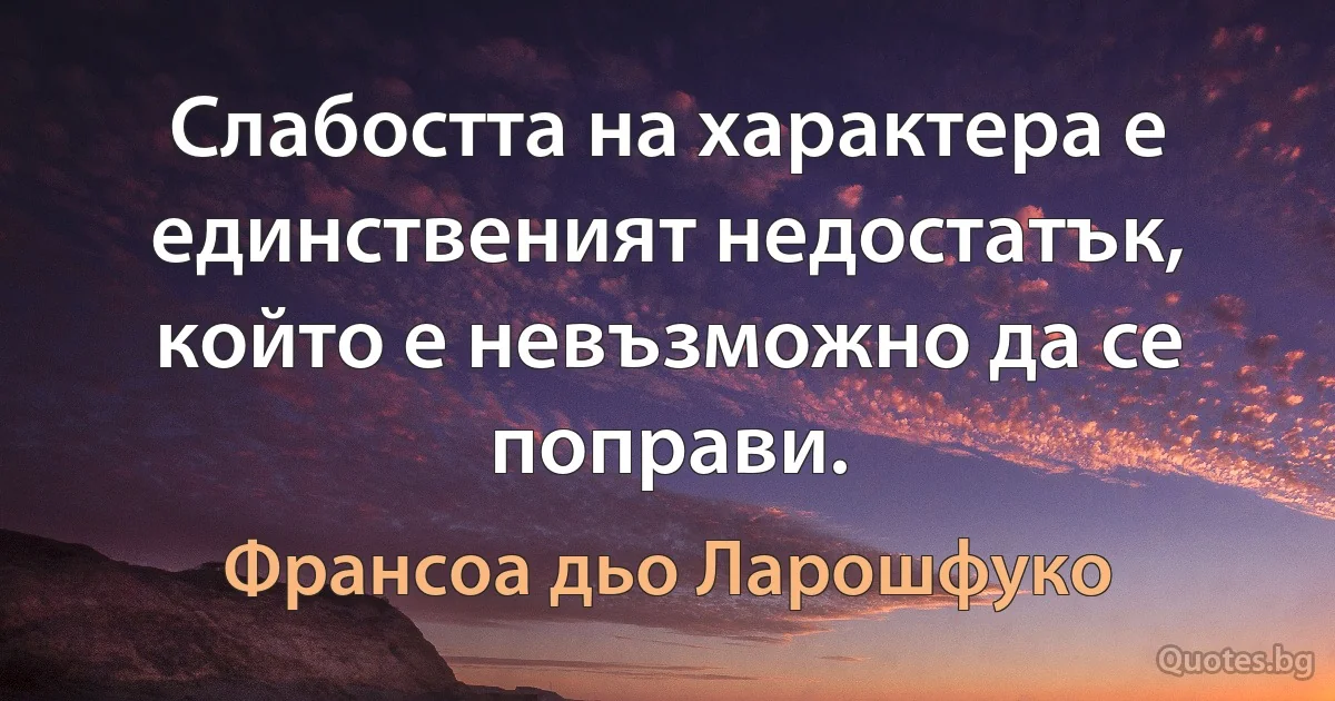 Слабостта на характера е единственият недостатък, който е невъзможно да се поправи. (Франсоа дьо Ларошфуко)