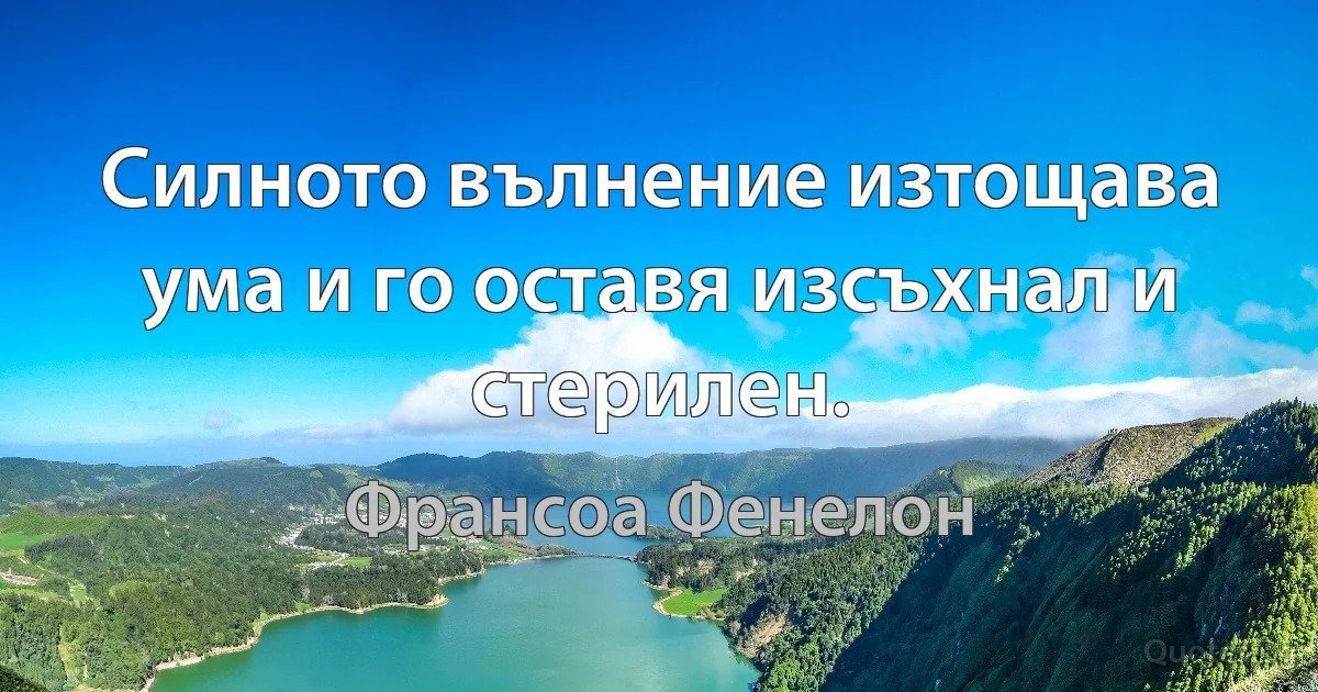 Силното вълнение изтощава ума и го оставя изсъхнал и стерилен. (Франсоа Фенелон)