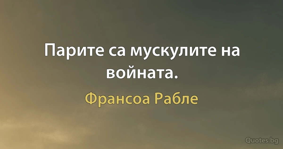 Парите са мускулите на войната. (Франсоа Рабле)