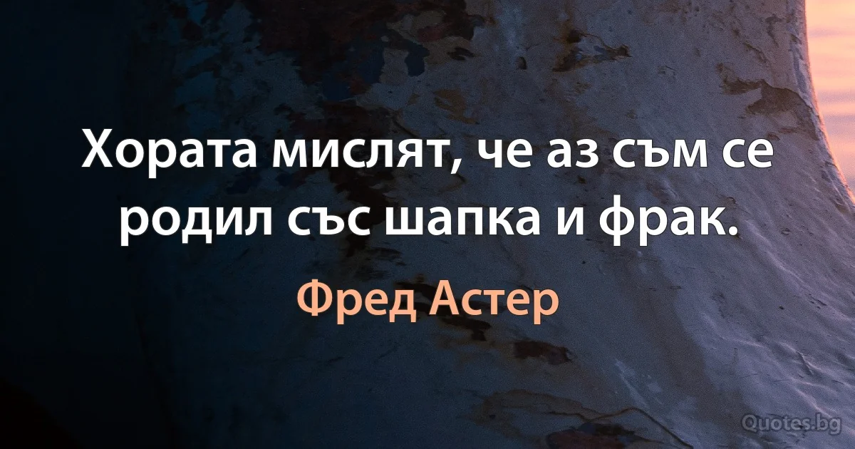 Хората мислят, че аз съм се родил със шапка и фрак. (Фред Астер)