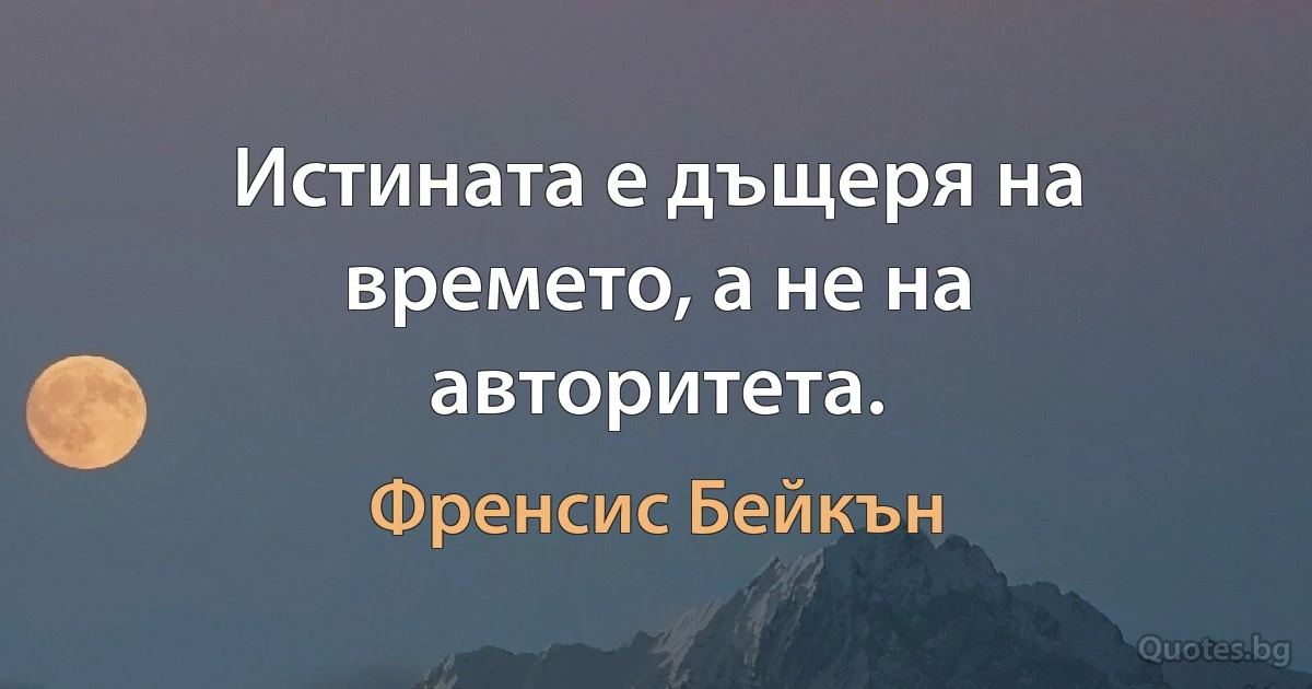 Истината е дъщеря на времето, а не на авторитета. (Френсис Бейкън)