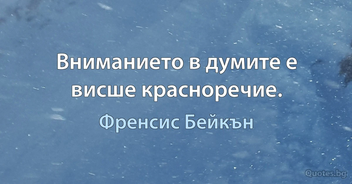 Вниманието в думите е висше красноречие. (Френсис Бейкън)