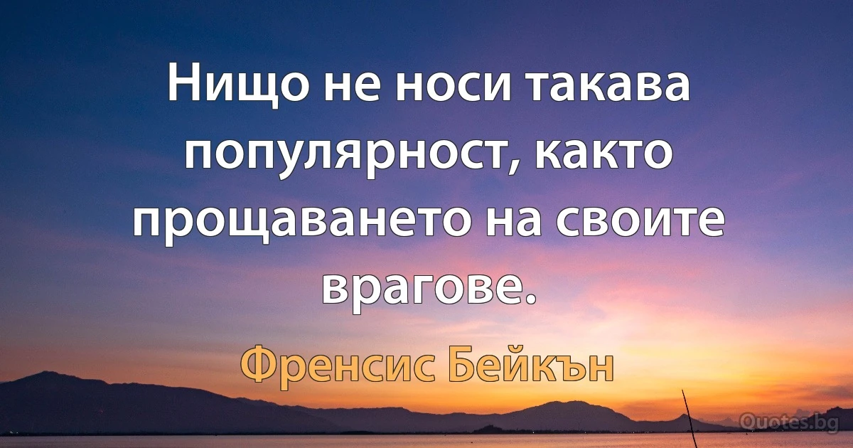 Нищо не носи такава популярност, както прощаването на своите врагове. (Френсис Бейкън)