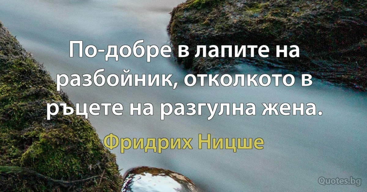 По-добре в лапите на разбойник, отколкото в ръцете на разгулна жена. (Фридрих Ницше)