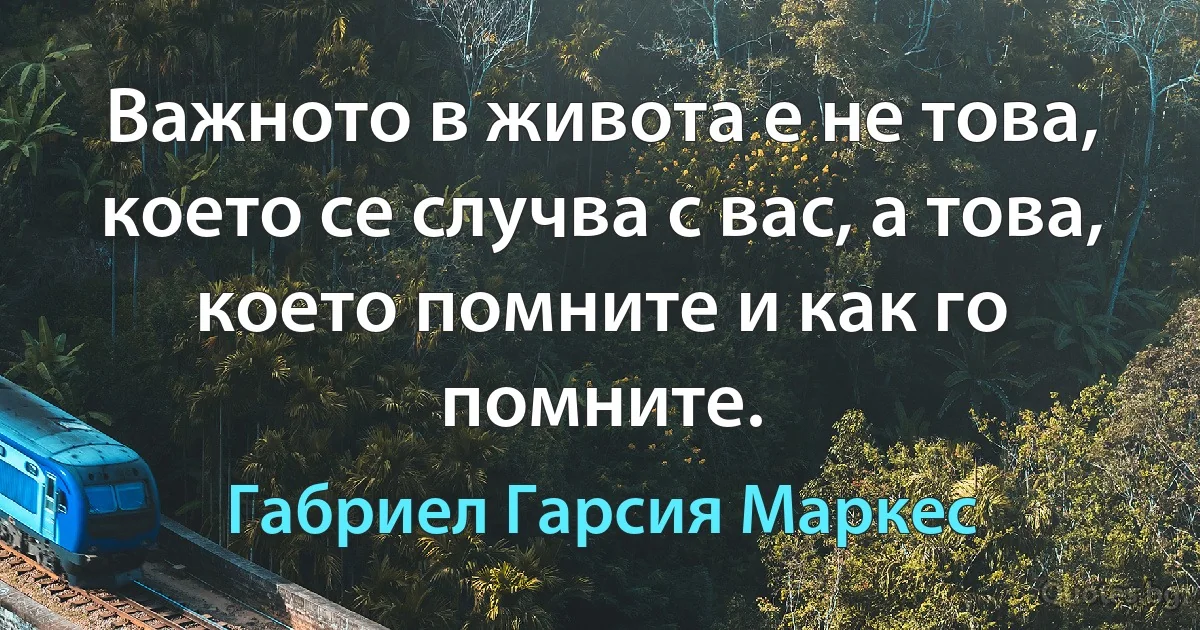 Важното в живота е не това, което се случва с вас, а това, което помните и как го помните. (Габриел Гарсия Маркес)