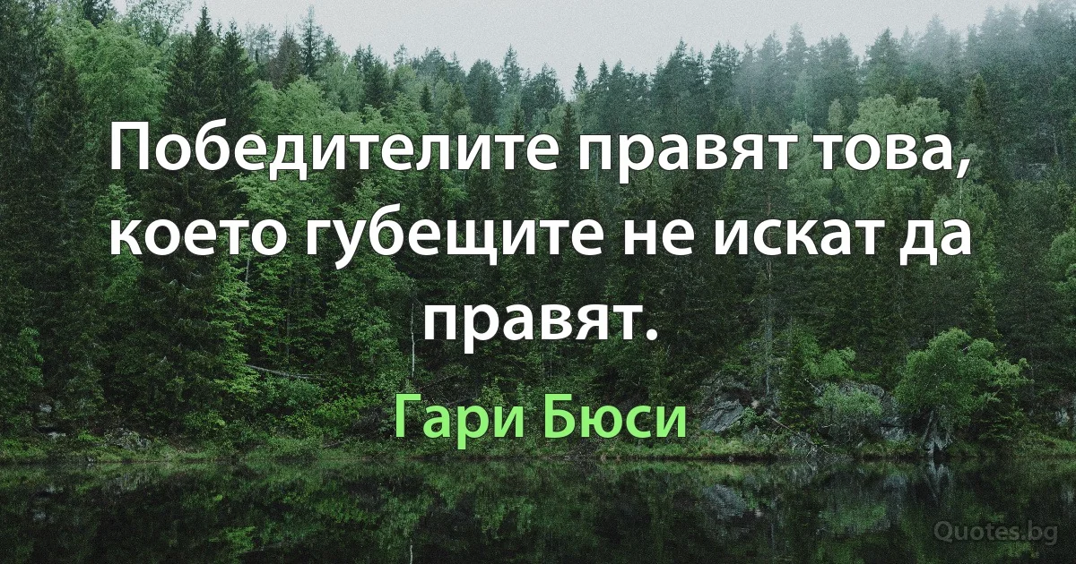 Победителите правят това, което губещите не искат да правят. (Гари Бюси)