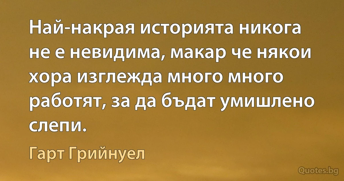 Най-накрая историята никога не е невидима, макар че някои хора изглежда много много работят, за да бъдат умишлено слепи. (Гарт Грийнуел)