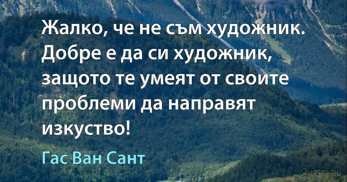 Жалко, че не съм художник. Добре е да си художник, защото те умеят от своите проблеми да направят изкуство! (Гас Ван Сант)