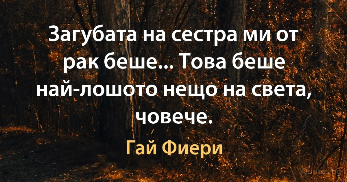 Загубата на сестра ми от рак беше... Това беше най-лошото нещо на света, човече. (Гай Фиери)