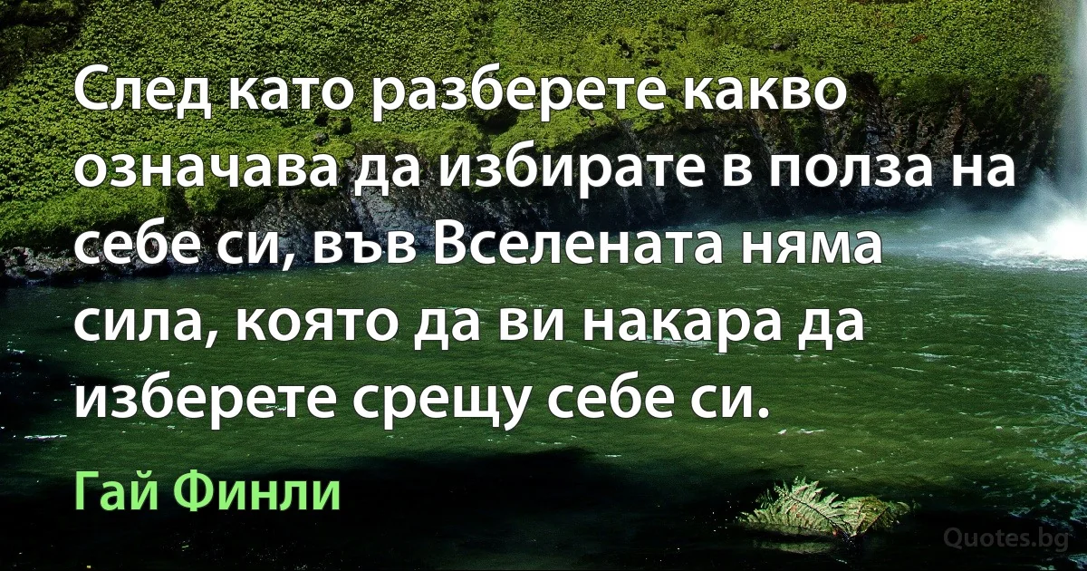 След като разберете какво означава да избирате в полза на себе си, във Вселената няма сила, която да ви накара да изберете срещу себе си. (Гай Финли)