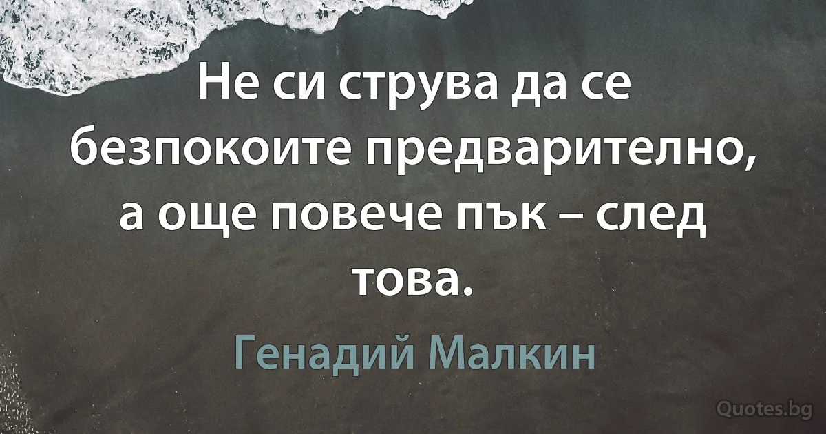 Не си струва да се безпокоите предварително, а още повече пък – след това. (Генадий Малкин)