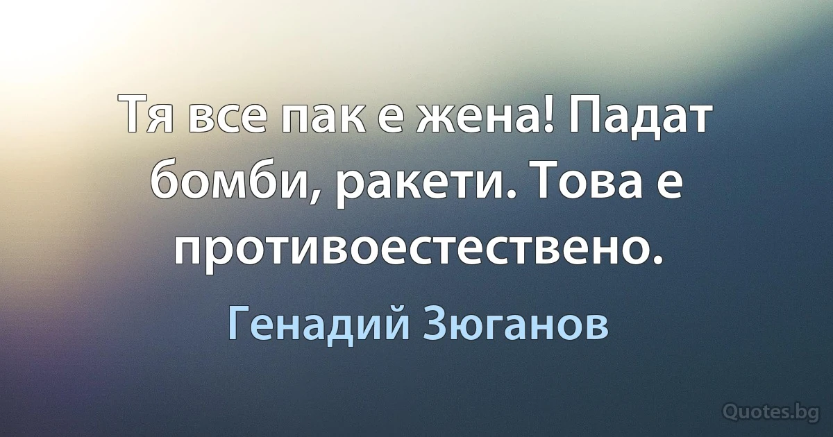 Тя все пак е жена! Падат бомби, ракети. Това е противоестествено. (Генадий Зюганов)