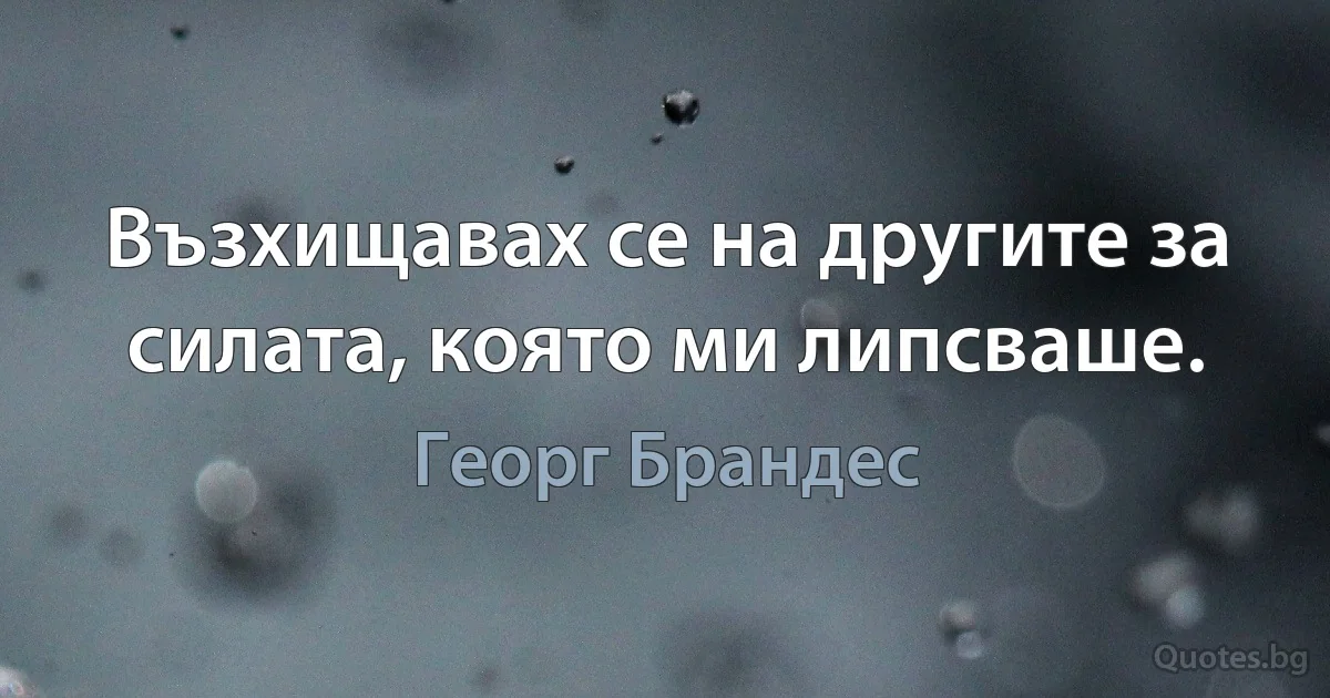 Възхищавах се на другите за силата, която ми липсваше. (Георг Брандес)