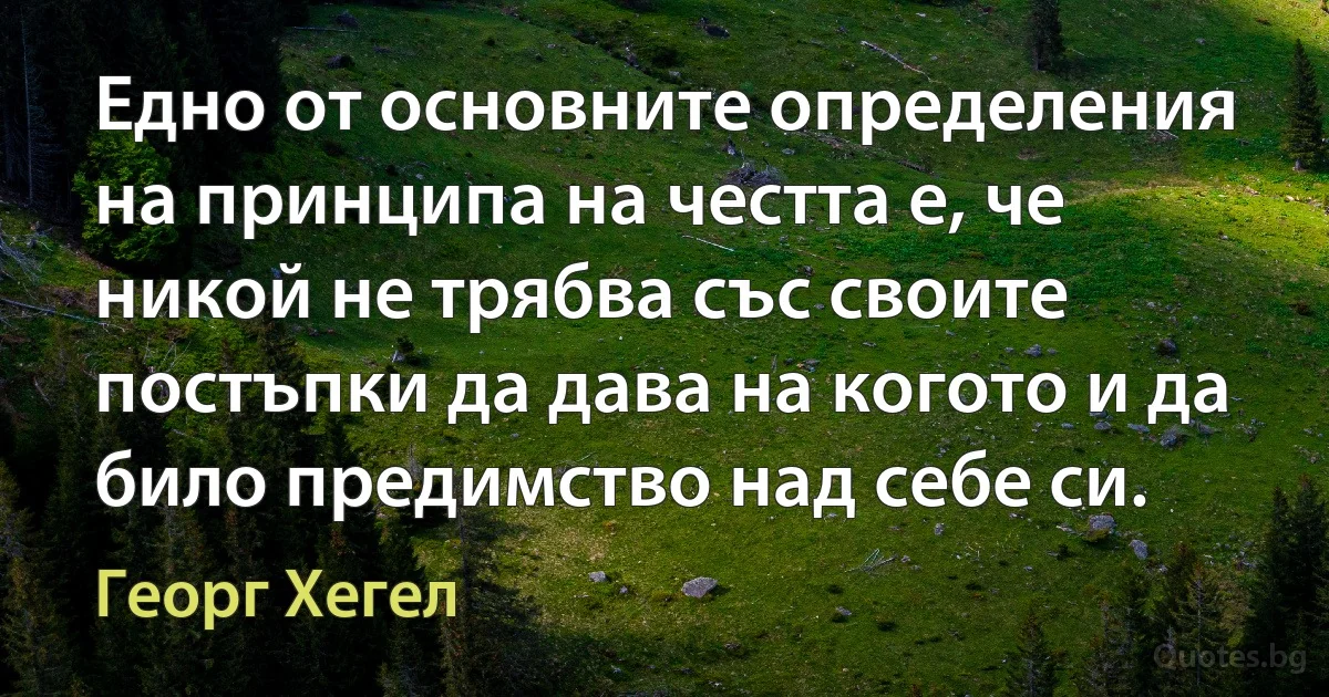 Едно от основните определения на принципа на честта е, че никой не трябва със своите постъпки да дава на когото и да било предимство над себе си. (Георг Хегел)