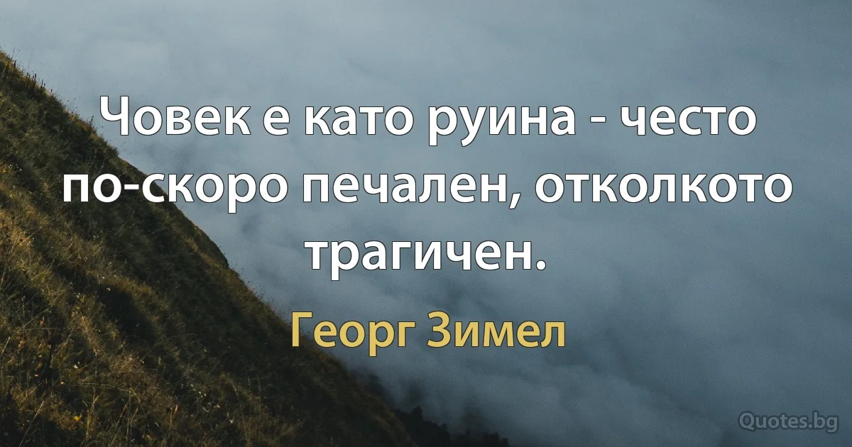 Човек е като руина - често по-скоро печален, отколкото трагичен. (Георг Зимел)