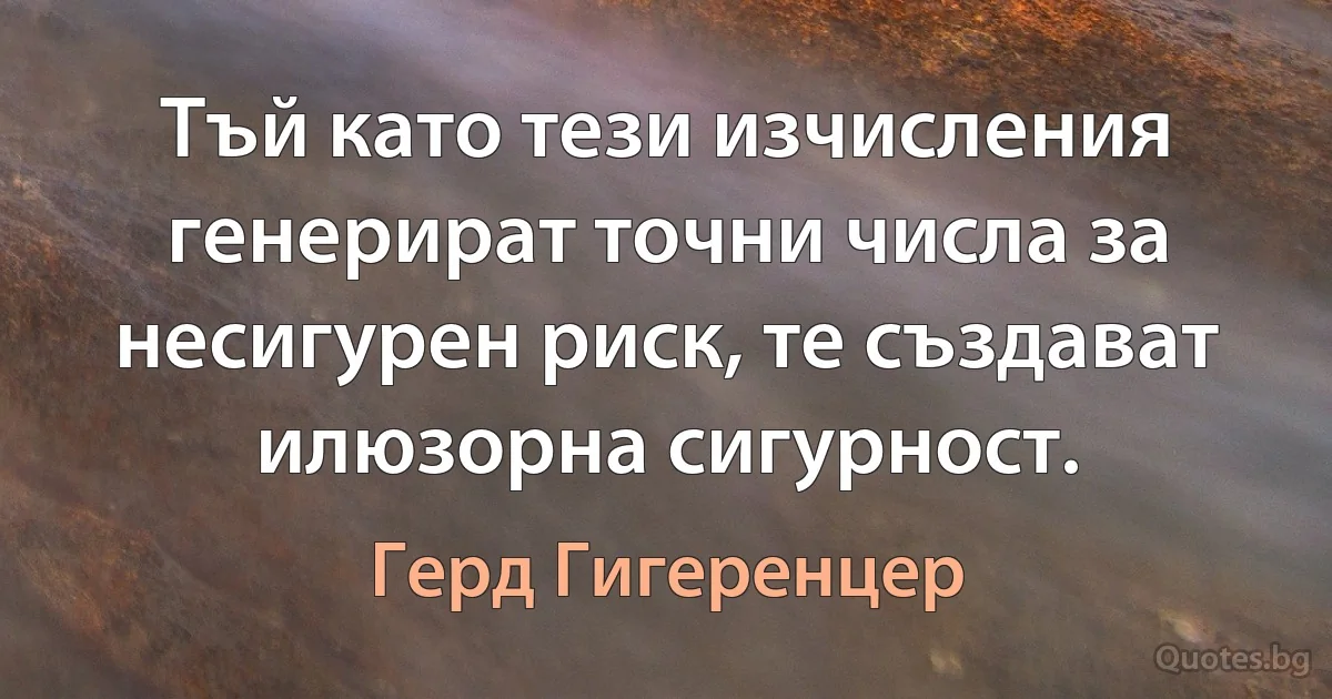 Тъй като тези изчисления генерират точни числа за несигурен риск, те създават илюзорна сигурност. (Герд Гигеренцер)