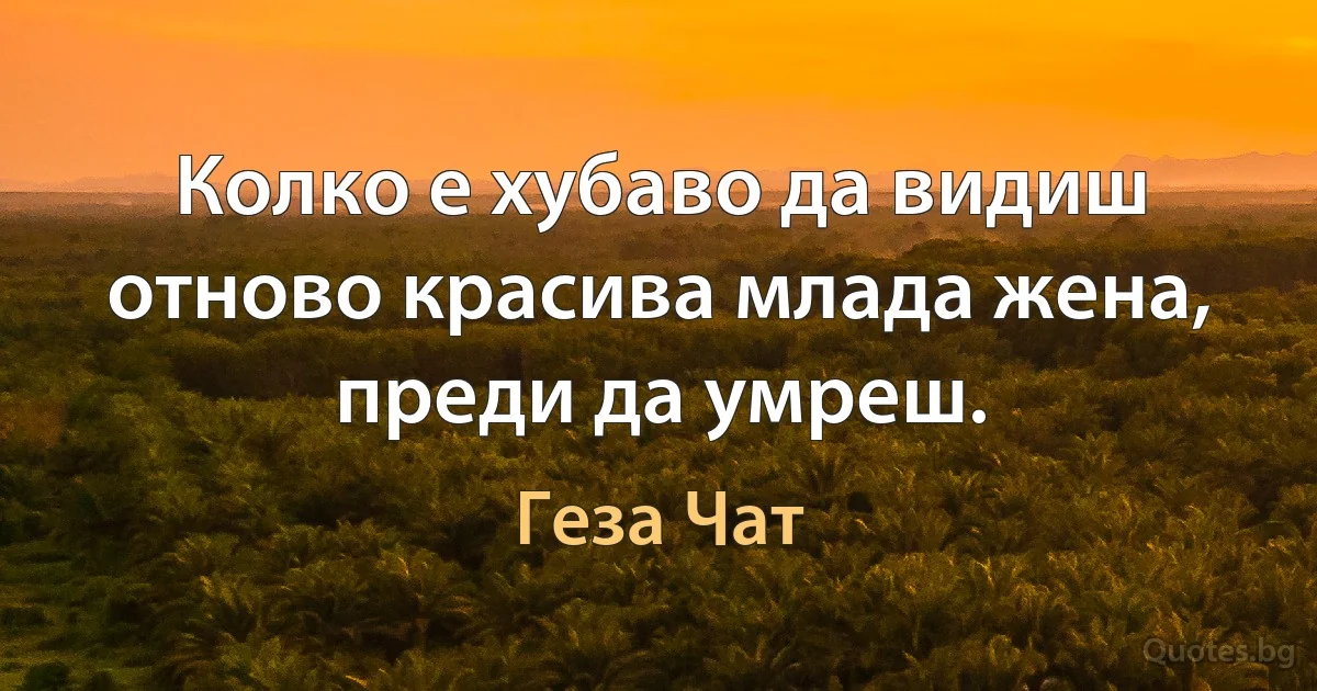 Колко е хубаво да видиш отново красива млада жена, преди да умреш. (Геза Чат)