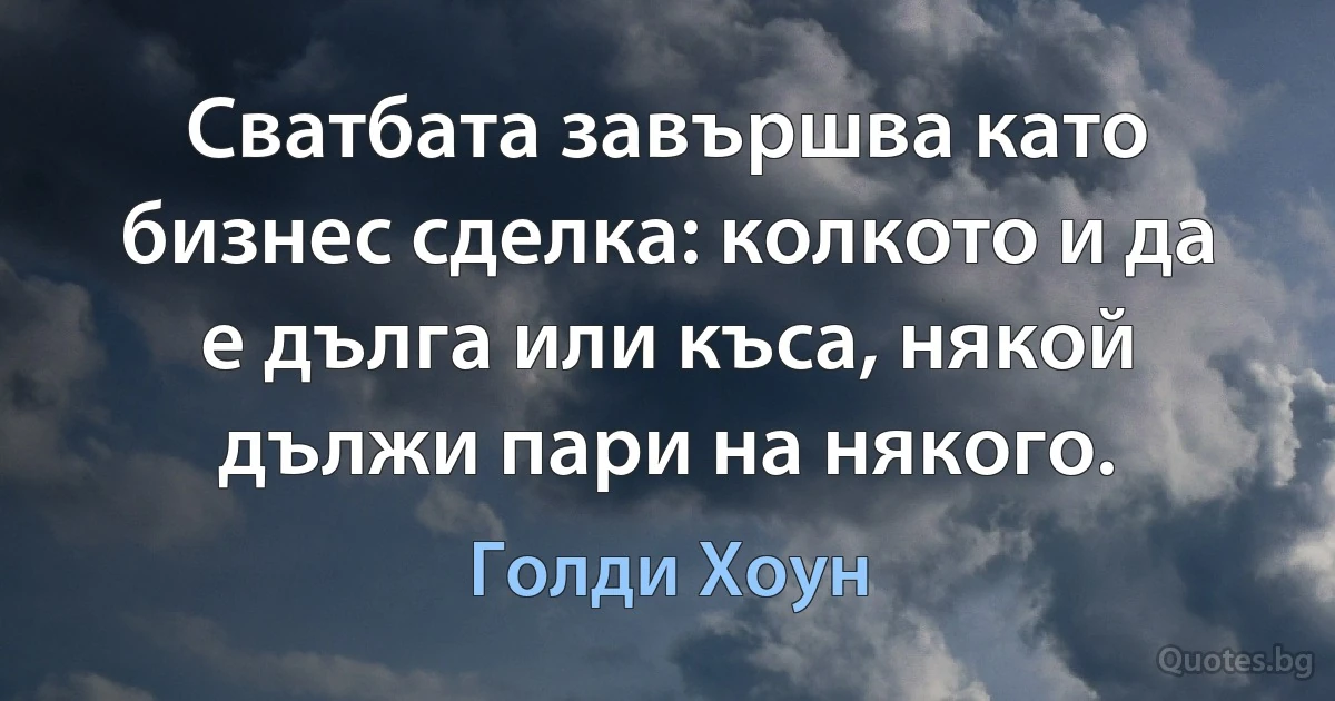 Сватбата завършва като бизнес сделка: колкото и да е дълга или къса, някой дължи пари на някого. (Голди Хоун)