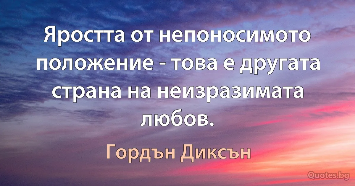 Яростта от непоносимото положение - това е другата страна на неизразимата любов. (Гордън Диксън)