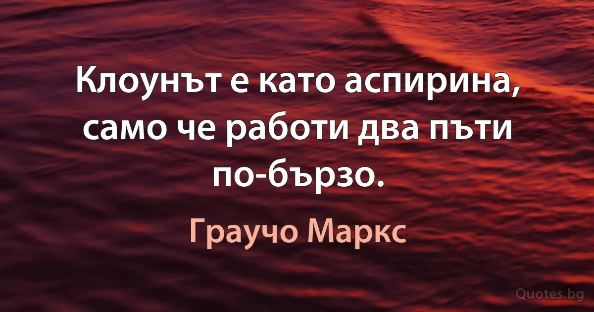 Клоунът е като аспирина, само че работи два пъти по-бързо. (Граучо Маркс)