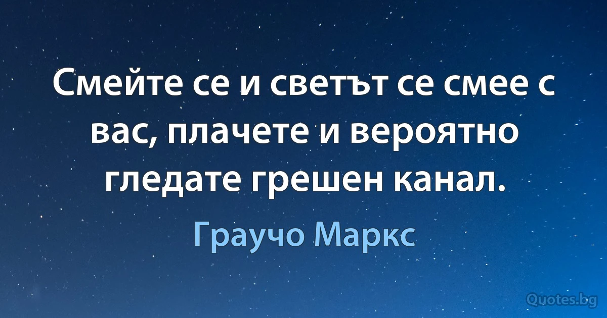 Смейте се и светът се смее с вас, плачете и вероятно гледате грешен канал. (Граучо Маркс)