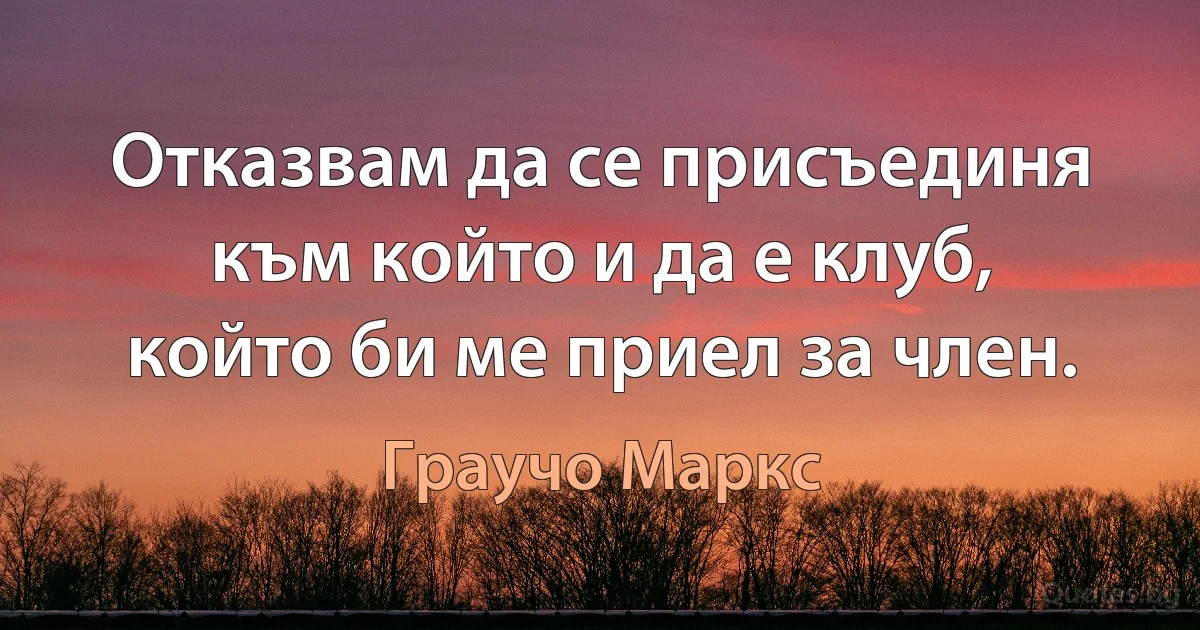 Отказвам да се присъединя към който и да е клуб, който би ме приел за член. (Граучо Маркс)