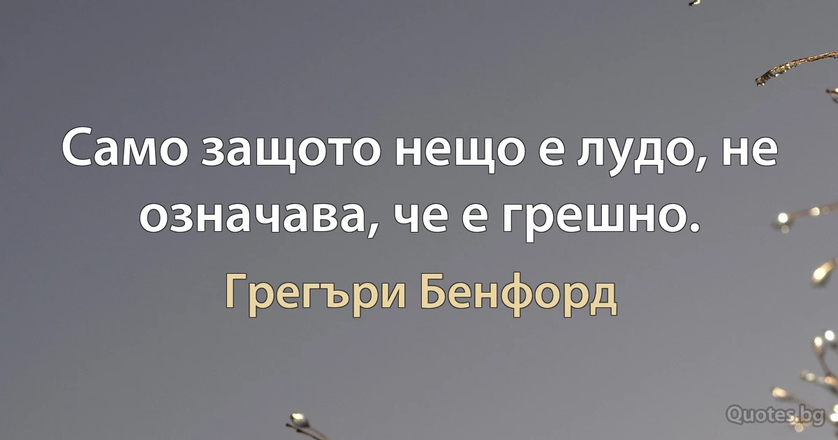 Само защото нещо е лудо, не означава, че е грешно. (Грегъри Бенфорд)