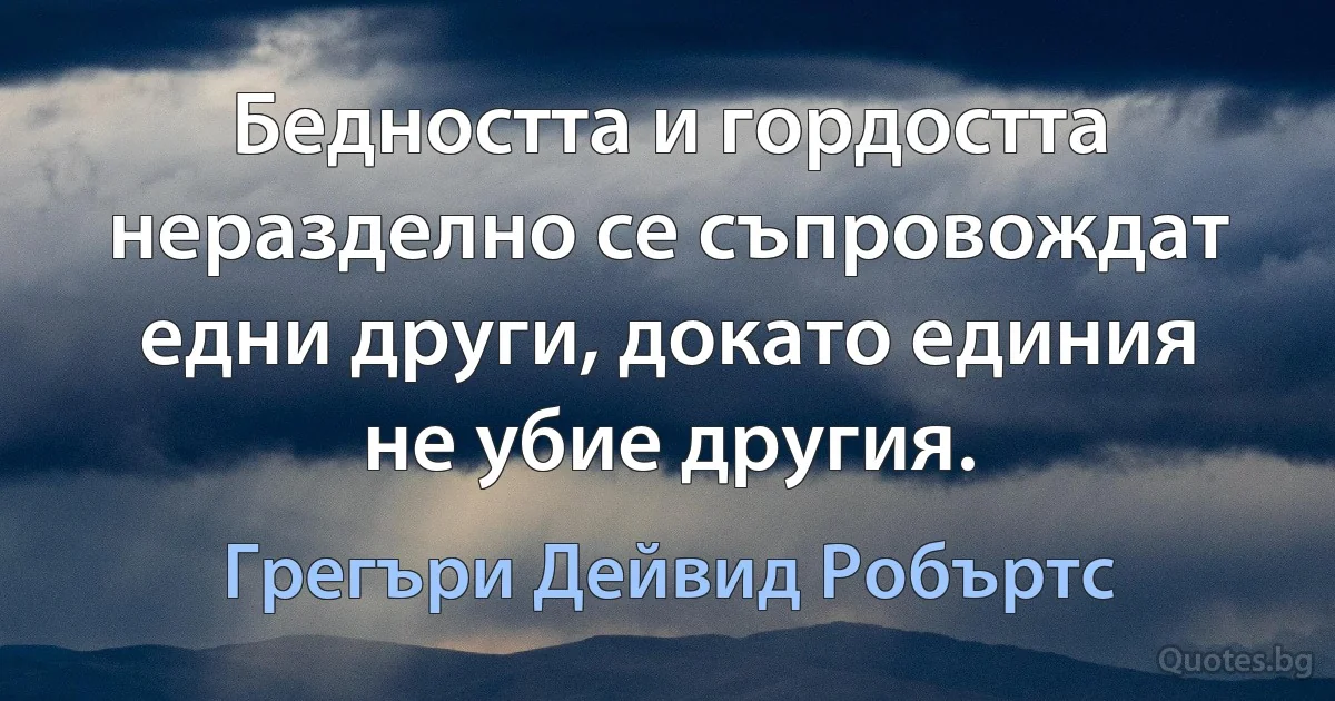 Бедността и гордостта неразделно се съпровождат едни други, докато единия не убие другия. (Грегъри Дейвид Робъртс)