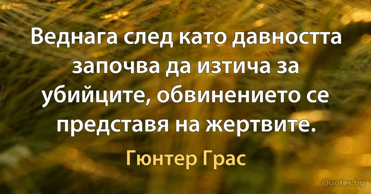 Веднага след като давността започва да изтича за убийците, обвинението се представя на жертвите. (Гюнтер Грас)