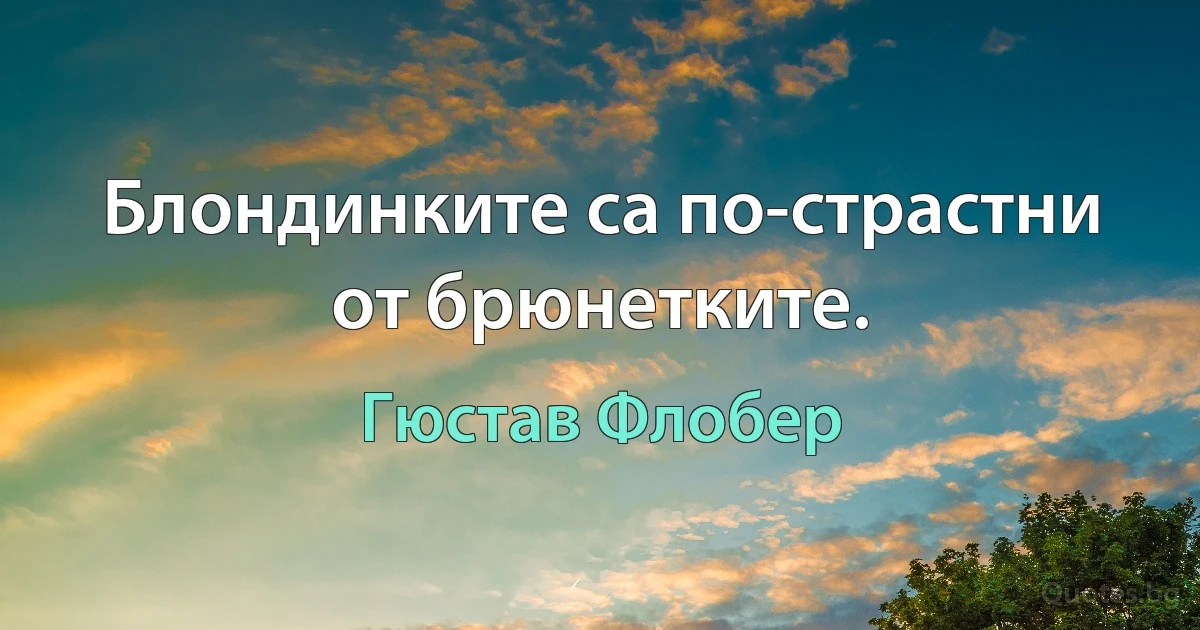 Блондинките са по-страстни от брюнетките. (Гюстав Флобер)