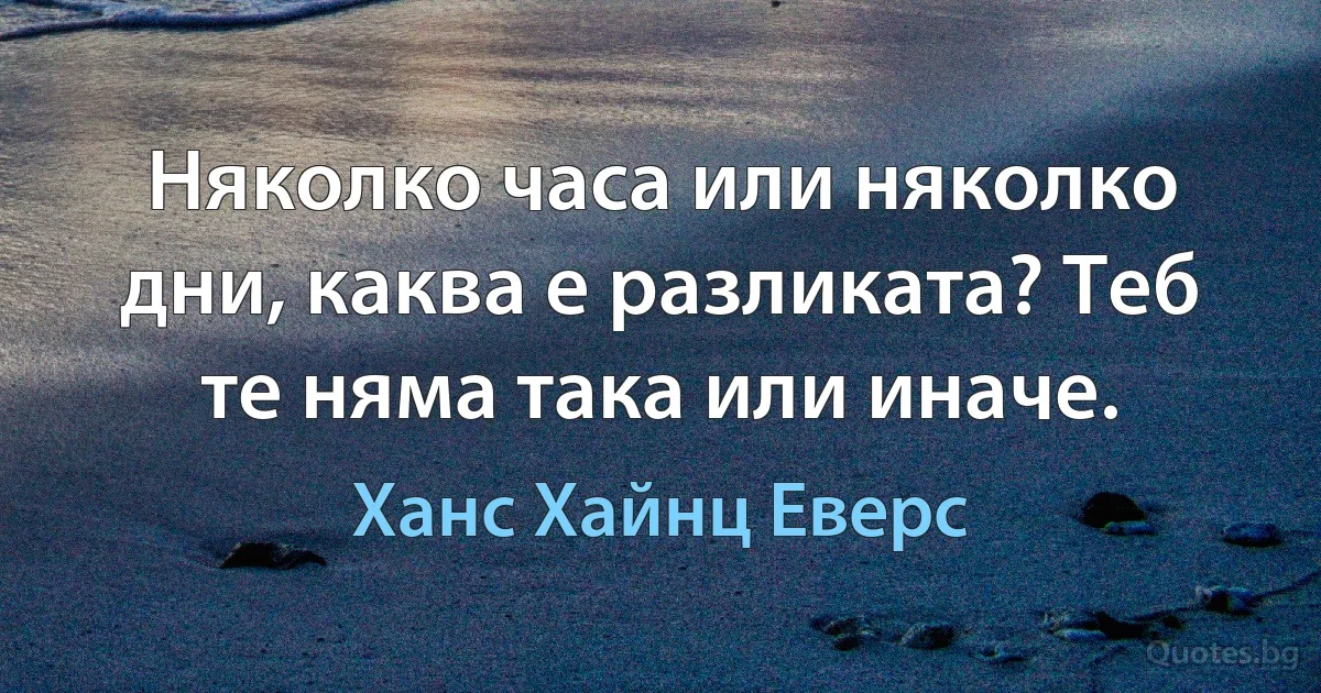 Няколко часа или няколко дни, каква е разликата? Теб те няма така или иначе. (Ханс Хайнц Еверс)