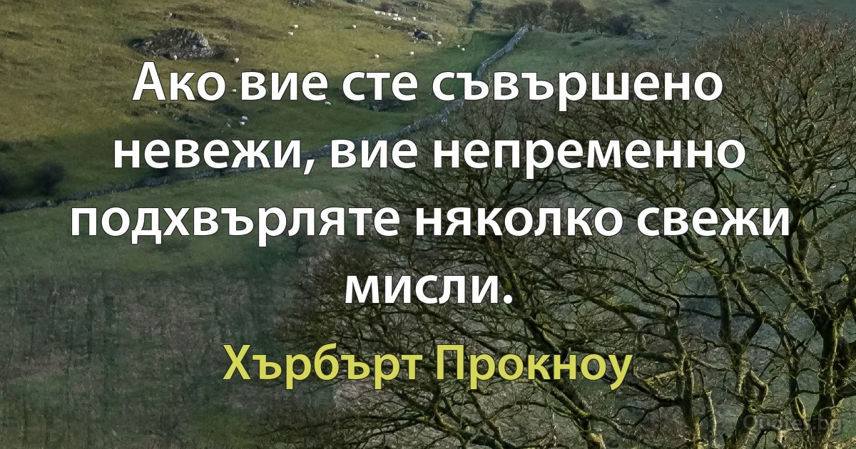 Ако вие сте съвършено невежи, вие непременно подхвърляте няколко свежи мисли. (Хърбърт Прокноу)